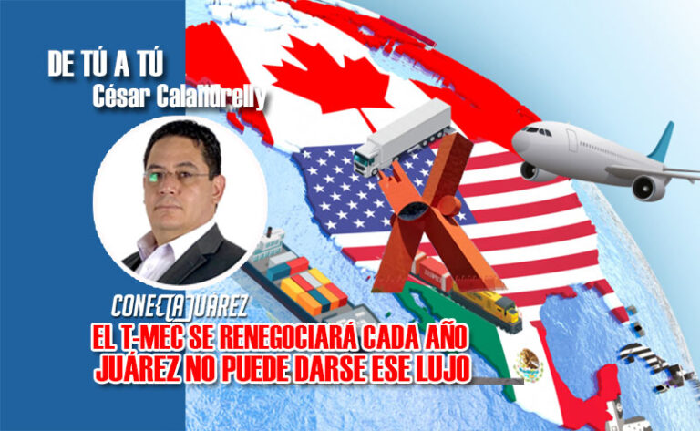 EL T-MEC SE RENEGOCIARÁ CADA AÑO. JUÁREZ NO PUEDE DARSE ESE LUJO.